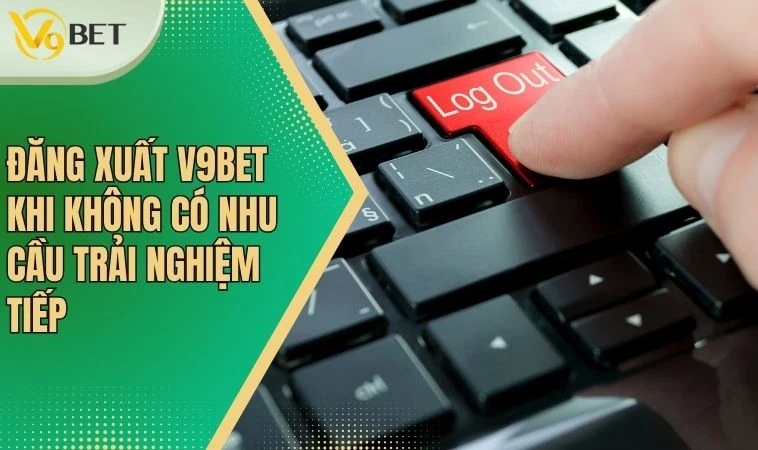 Đăng xuất V9bet khi không có nhu cầu trải nghiệm tiếp