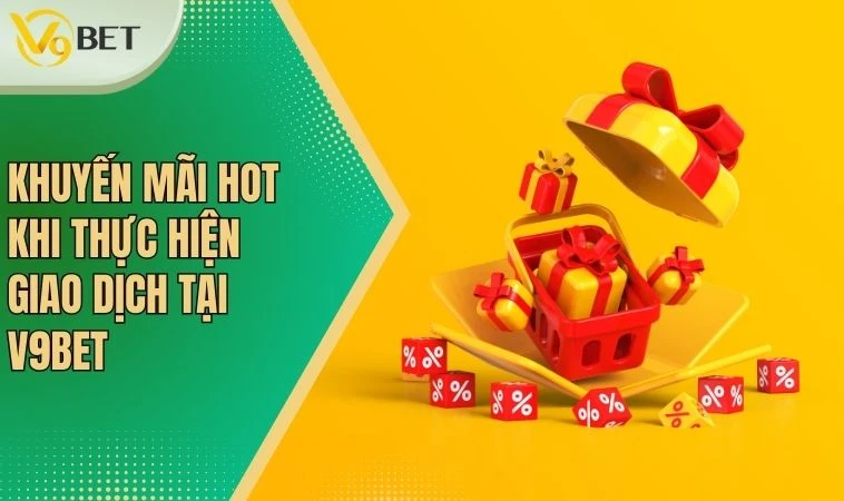 Khuyến mãi hot khi thực hiện giao dịch tại V9BET